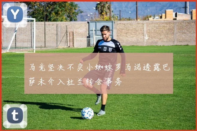 马竞坚决不卖小蜘蛛罗马诺透露巴萨未介入杜兰转会事务