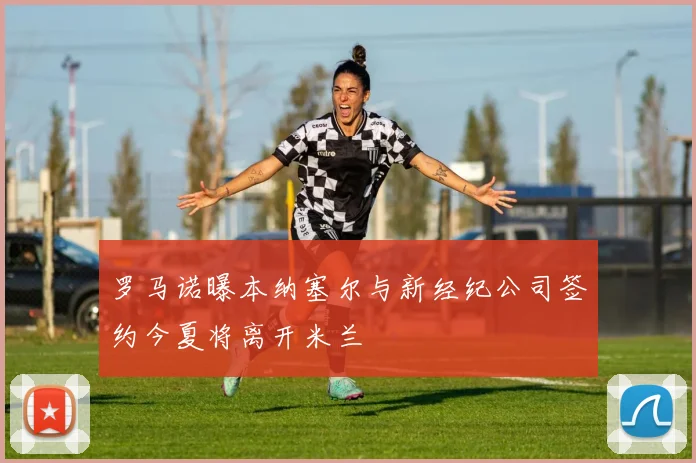 罗马诺曝本纳塞尔与新经纪公司签约今夏将离开米兰