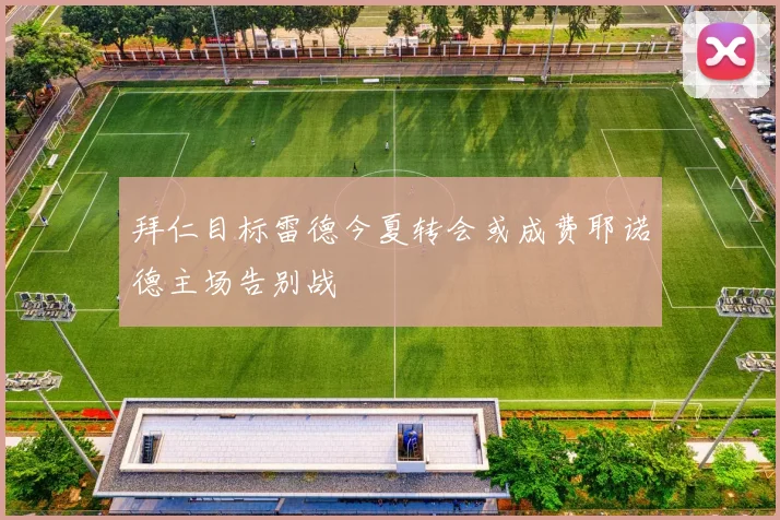拜仁目标雷德今夏转会或成费耶诺德主场告别战
