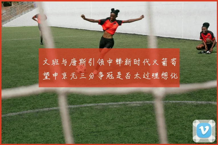文班与唐斯引领中锋新时代火箭寄望申京无三分争冠是否太过理想化