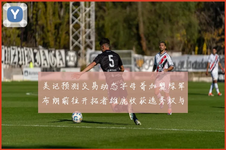 美记预测交易动态字母哥加盟绿军布朗前往开拓者雄鹿收获选秀权与年轻球员