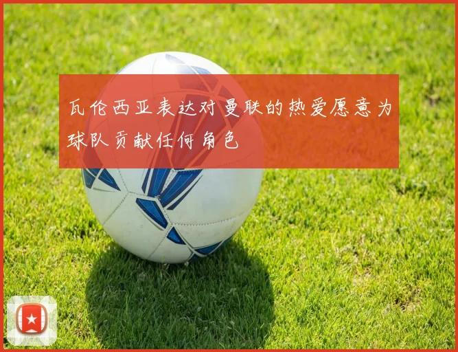 瓦伦西亚表达对曼联的热爱愿意为球队贡献任何角色