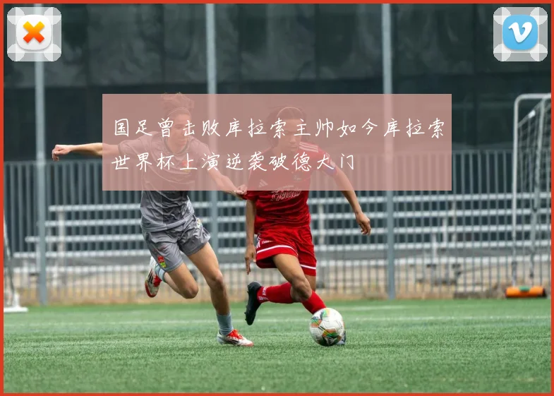 国足曾击败库拉索主帅如今库拉索世界杯上演逆袭破德大门
