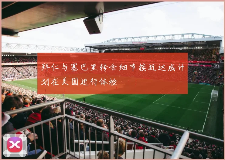 拜仁与塞巴里转会细节接近达成计划在美国进行体检