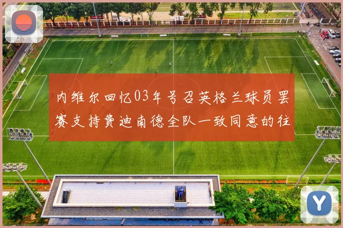 内维尔回忆03年号召英格兰球员罢赛支持费迪南德全队一致同意的往事