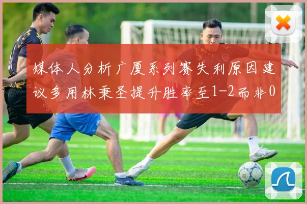 媒体人分析广厦系列赛失利原因建议多用林秉圣提升胜率至1-2而非0-3