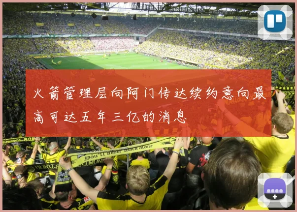 火箭管理层向阿门传达续约意向最高可达五年三亿的消息