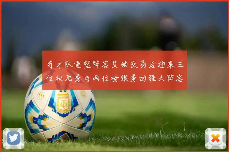 奇才队重塑阵容艾顿交易后迎来三位状元秀与两位榜眼秀的强大阵容