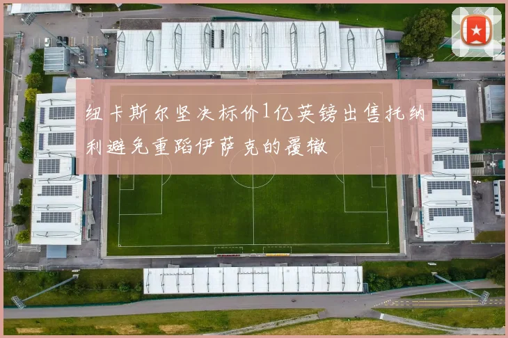 纽卡斯尔坚决标价1亿英镑出售托纳利避免重蹈伊萨克的覆辙