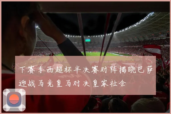 下赛季西超杯半决赛对阵揭晓巴萨迎战马竞皇马对决皇家社会