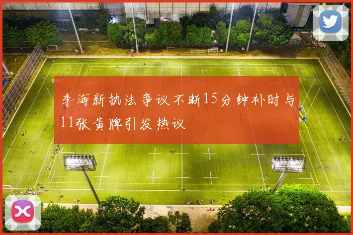 李海新执法争议不断15分钟补时与11张黄牌引发热议