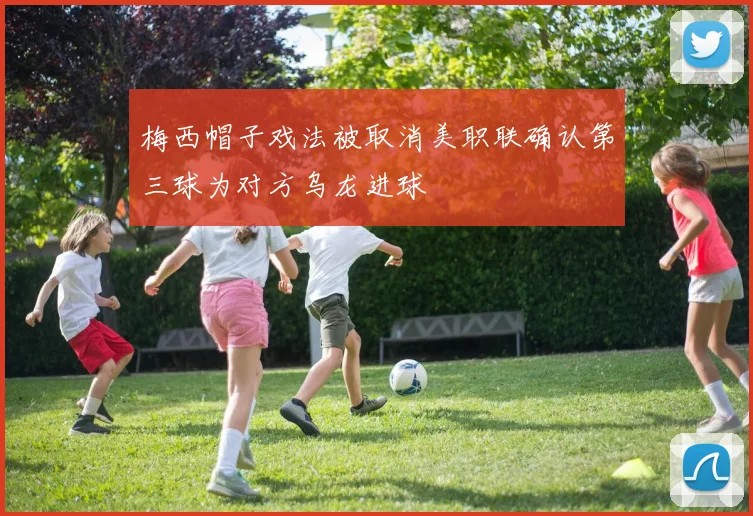 梅西帽子戏法被取消美职联确认第三球为对方乌龙进球