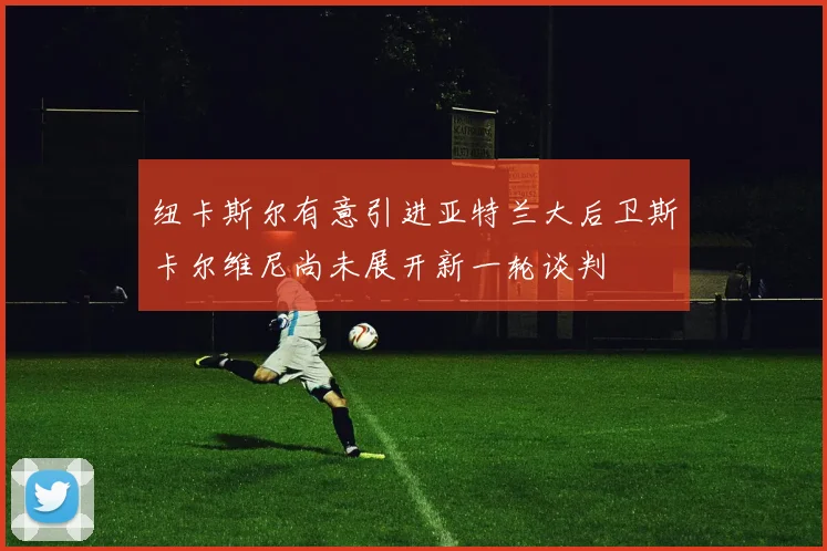 纽卡斯尔有意引进亚特兰大后卫斯卡尔维尼尚未展开新一轮谈判