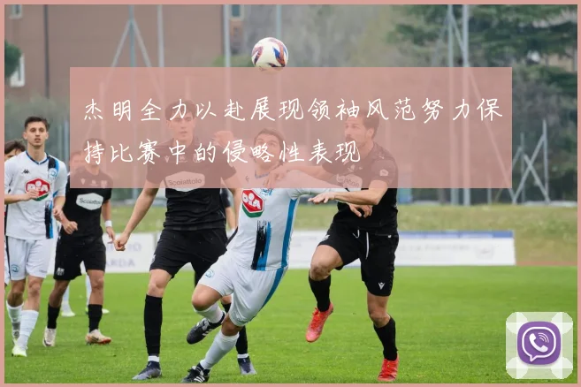 杰明全力以赴展现领袖风范努力保持比赛中的侵略性表现