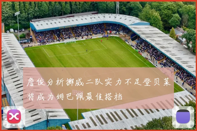 詹俊分析挪威二队实力不足登贝莱将成为姆巴佩最佳搭档