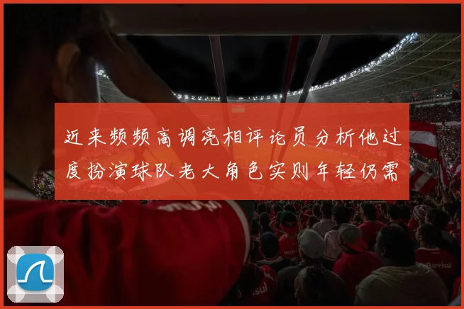 近来频频高调亮相评论员分析他过度扮演球队老大角色实则年轻仍需成长