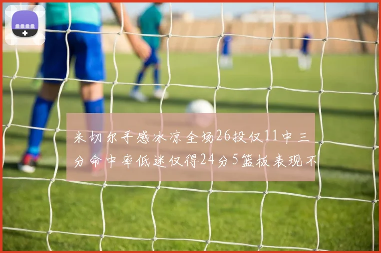 米切尔手感冰凉全场26投仅11中三分命中率低迷仅得24分5篮板表现不佳