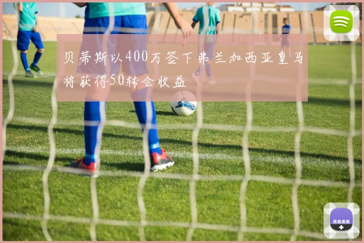 贝蒂斯以400万签下弗兰加西亚皇马将获得50转会收益