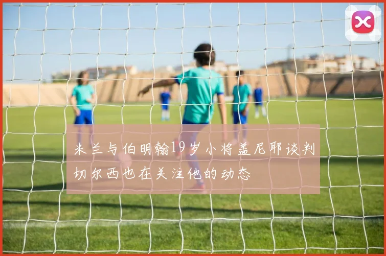 米兰与伯明翰19岁小将盖尼耶谈判切尔西也在关注他的动态